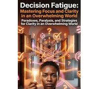 Decision Fatigue: Mastering Focus and Clarity in an Overwhelming World: Paradoxes, Paralysis, and Strategies for Clarity in an Overwhelming World