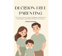 Decision-Free Parenting: A 7-Day System To Stop Overthinking, Automate Your Daily Routine, And Reclaim 10 Hours Of Your Week