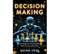Decision Making: An AI's Guide to 100 Strategies for Choosing Wisely When Human Instinct Fails