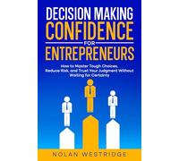 Decision Making Confidence for Entrepreneurs: Master Tough Choices, Reduce Risk, and Trust Your Judgment Without Waiting for Certainty