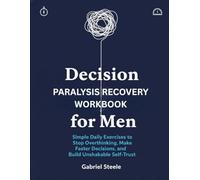 Decision Paralysis Recovery Workbook for Men: Simple Daily Exercises to Stop Overthinking, Make Faster Decisions, and Build Unshakable Self-Trust