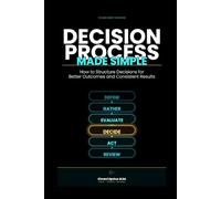 Decision Process Made Simple: How to Structure Decisions for Better Outcomes and Consistent Results (The Made Simple Framework: Clear thinking for complex systems.)