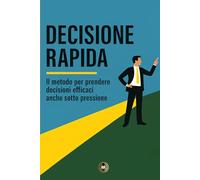 DECISIONE RAPIDA: Il metodo per prendere decisioni efficaci anche sotto pressione.