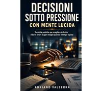 Decisioni sotto pressione con mente lucida: Tecniche pratiche per scegliere in fretta, ridurre errori e agire meglio quando il tempo è poco