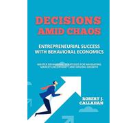 Decisions Amid Chaos: Entrepreneurial Success with Behavioral Economics: Master Behavioral Strategies for Navigating Market Uncertainty and Driving Growth