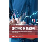 DECISIONS IN TRADING: How to Navigate Risky Decisions in Trading : A Practical Guide