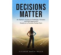 DECISIONS MATTER: An Orphan’s Journey of Challenges, Triumphs, And Faith Beginning in Poverty on a Primitive Pioneer Farm