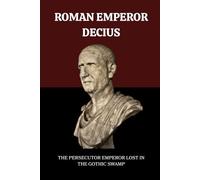 DECIUS: THE PERSECUTOR EMPEROR LOST IN THE GOTHIC SWAMP (Roman Emperors)