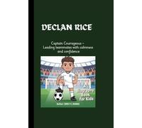 DECLAN RICE: Captain Courageous - Leading teammates with calmness and confidence. A Biography Book for Kids