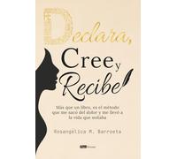 Declara, cree y recibe: Más que un libro, es el método que me sacó del dolor y me llevó a la vida que soñaba