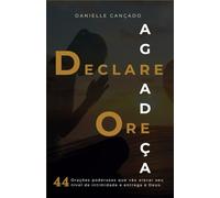 DECLARE ORE AGRADEÇA: 44 Orações poderosas que vão elevar seu nível de intimidade e entrega à Deus.