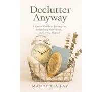 Declutter Anyway: A Gentle Guide to Letting Go, Simplifying Your Space, and Living Aligned