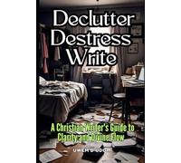 Declutter Destress Write: A Christian Writer's Guide to Clarity and Divine Flow