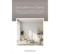 Declutter to Clarity: Break Free from Clutter, Reduce Overwhelm, and Make Space for What Truly Matters