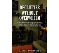 Declutter Without Overwhelm: The Busy Person's Guide to Organizing Your Home, Reducing Stress and Reclaiming Your Time