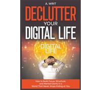 Declutter Your Digital Life: How to Build Focus, Structure, and Mental Clarity in a World That Never Stops Pulling at You