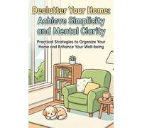 Declutter Your Home: Achieve Simplicity and Mental Clarity: Practical Strategies to Organize Your Home and Enhance your Well-being