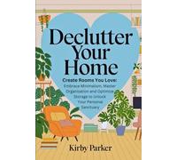 Declutter Your Home: Create Rooms You Love: Embrace Minimalism, Master Organization and Optimize Storage to Unlock Your Personal Sanctuary
