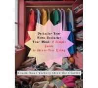 Declutter Your Home,Declutter Your Mind: A Simple Guide to Stress-Free Living: Your Step-by-Step Plan for a Calmer Mind and a Peaceful Home