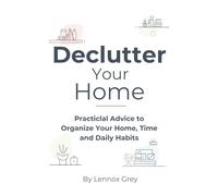 Declutter Your Home: Practical Advice to Organize Your Home, Time, and Daily Habits