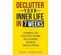 Declutter Your Inner Life in 7 Weeks: 10 Powerful Steps to Declutter Your Mind, Heal Old Wounds, and Unlock Your Full Potential