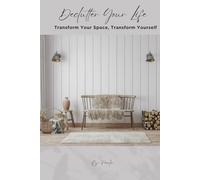 Declutter Your Life: Transform Your Space, Transform Yourself, 7 Powerful Steps to Declutter Your Home, Reduce Stress, and Boost Productivity