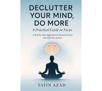 Declutter Your Mind, Do More: A Practical Guide to Focus: A Step-by-Step Approach to Mental Clarity and Effective Action