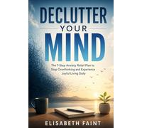 Declutter Your Mind: The 7-Step Anxiety Relief Plan to Stop Overthinking and Experience Joyful Living Daily