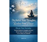 Declutter Your Thoughts, Restore Your Peace: Elevate Your Everyday: Practical Wisdom for Struggling with Stress, Mental Clutter and Negative Spirals to Live Calmly and Confidently