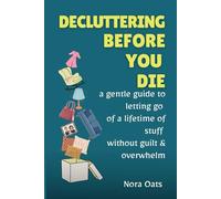 Decluttering Before You Die: A Gentle Guide to Letting Go of a Lifetime of Stuff Without Guilt, Reducing Overwhelm, and Living Lighter-One Decision at a Time