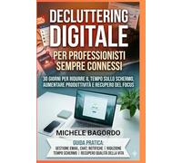 Decluttering digitale per professionisti sempre connessi: Il programma di 30 giorni per ridurre il tempo sullo schermo, aumentare la produttività e recuperare il focus