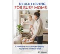 Decluttering for Busy Moms: A 10-Minute-a-Day Plan to Simplify Your Home and Your Mind