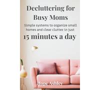 Decluttering for busy moms: Simple systems to organize small homes and clear clutter in just 15 minutes a day