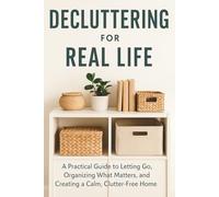 Decluttering for Real Life 2026: A Practical Guide to Letting Go, Organizing What Matters, and Creating a Calm, Clutter-Free Home