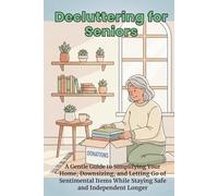 Decluttering for Seniors: A Gentle Guide to Simplifying Your Home, Downsizing, and Letting Go of Sentimental Items While Staying Safe and Independent Longer