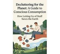 Decluttering for the Planet: A Guide to Conscious Consumption: How Letting Go of Stuff Saves the Earth