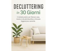 Decluttering in 30 Giorni: Il metodo pratico per liberare casa, mente e vita dal disordine e ritrovare leggerezza e serenità