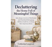 Decluttering the Home Full of Meaningful Things: Sort, Keep or Let Go of Heirlooms and Cherished Belongings Without Guilt for a Calmer, More Spacious Home