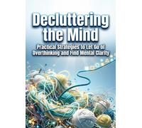 Decluttering the Mind: Practical Strategies to Let Go of Overthinking and Find Mental Clarity