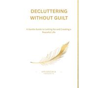 Decluttering Without Guilt: A Gentle Guide to Letting Go and Creating a Peaceful Life