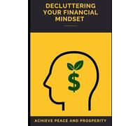 Decluttering Your Financial Mindset: Achieve Peace and Prosperity: Untangle Money Fears, Simplify Finances, and Build Confident Wealth.