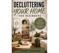Decluttering Your Home for Beginners: A Step-by-Step Guide to Clearing Clutter, Organizing Your Space, and Keeping Your Home Manageable (Chanel Grapton's Healthy Lifestyle Collection)