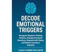 Decode Emotional Triggers: Recognize Negative Thinking Patterns, Manage Emotional Reactions, Respond with Clarity, and Master Conscious Authority (Tackle Trauma and Psychological safety)