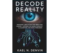 Decode Reality: The Secret Laws of Tech That Bend Your Choices: “Exposing the Hidden Forces of AI, Algorithms, and Digital Persuasion