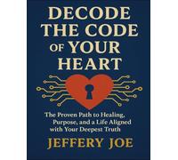 Decode The Code Of Your Heart: The Proven Path To Healing, Purpose, And A Life Aligned With Your Deepest Truth