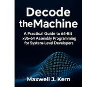 Decode the Machine: A Practical Guide to 64-Bit x86-64 Assembly Programming for System-Level Developers (The Developer's Guide series)
