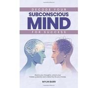 Decode Your Subconscious Mind for Success: Rewire your thoughts, unlock your hidden potential and create the life you choose.