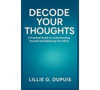 DECODE YOUR THOUGHTS: A Practical Guide to Understanding Yourself and Mastering Your Mind