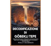 DECODIFICAZIONE DI GÖBEKLI TEPE: Esplorando antichi misteri, civiltà perdute, monumenti preistorici, origini umane, simbolismo spirituale, scoperte archeologiche e l'alba della religione