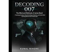 Decoding 007: The Mind and Methods of James Bond: A Psychological Analysis of Spy Craft, Intelligence Operations, and the Real-World Psychology Behind Fiction's Greatest Agent